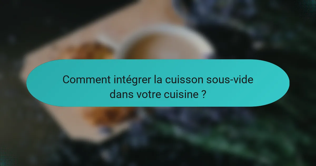 Comment intégrer la cuisson sous-vide dans votre cuisine ?