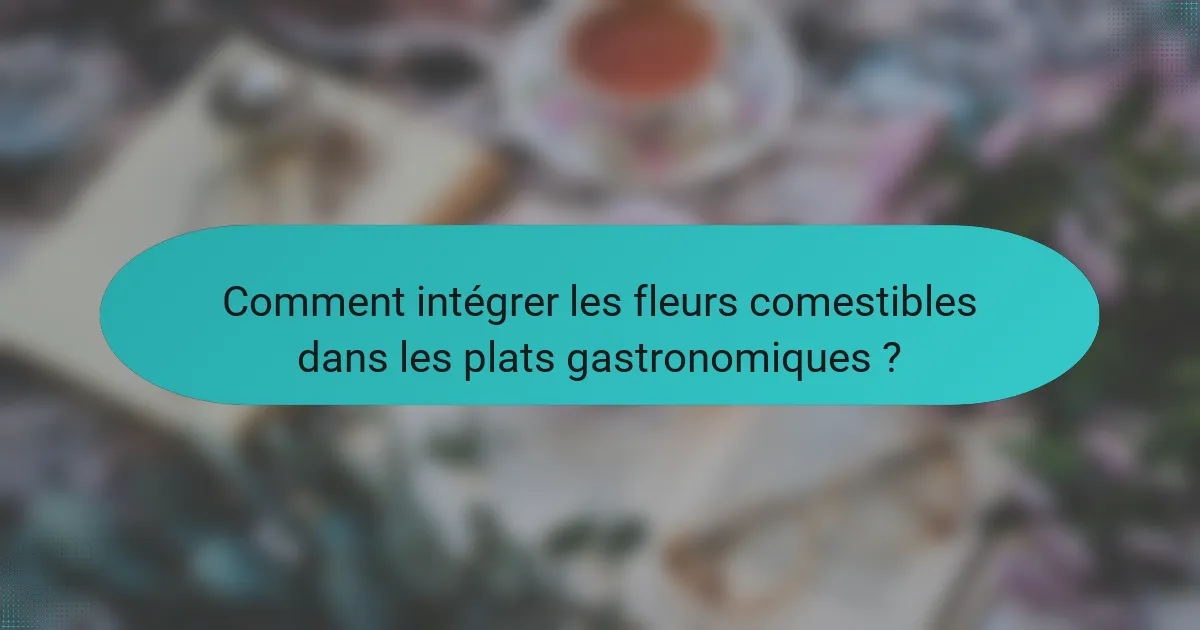 Comment intégrer les fleurs comestibles dans les plats gastronomiques ?