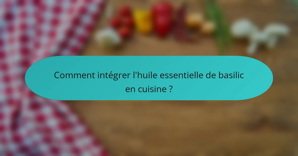 Comment intégrer l'huile essentielle de basilic en cuisine ?