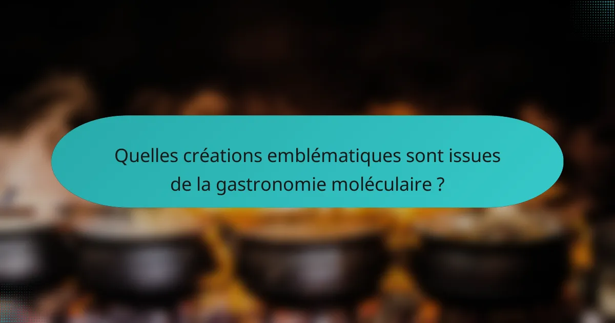 Quelles créations emblématiques sont issues de la gastronomie moléculaire ?