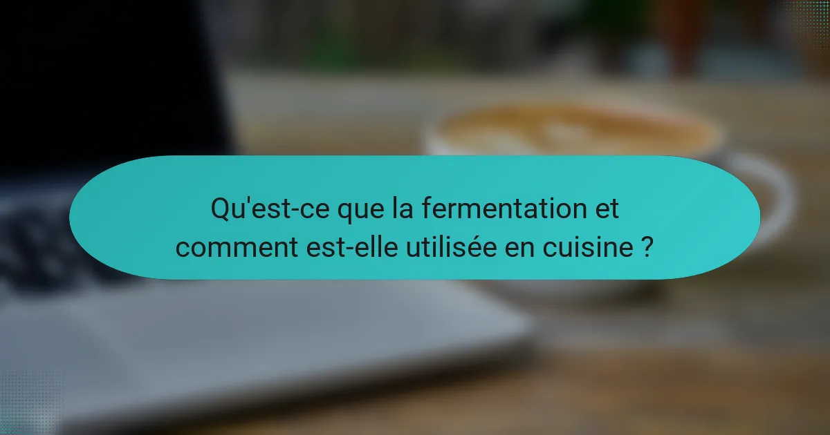 Qu'est-ce que la fermentation et comment est-elle utilisée en cuisine ?